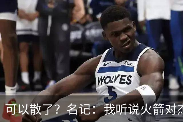 可以散了？名记：我听说火箭对杰伦·布朗不是特别感兴趣