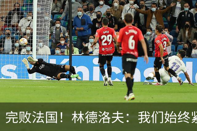 完败法国！林德洛夫：我们始终紧咬比赛节奏，本希望能收获更多