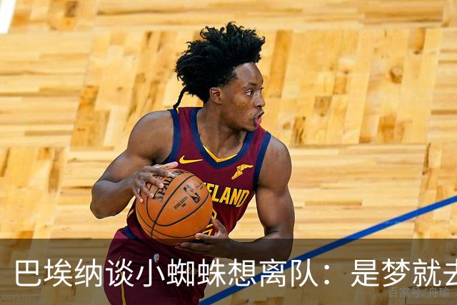 巴埃纳谈小蜘蛛想离队：是梦就去追，但如果球队不卖他也得接受