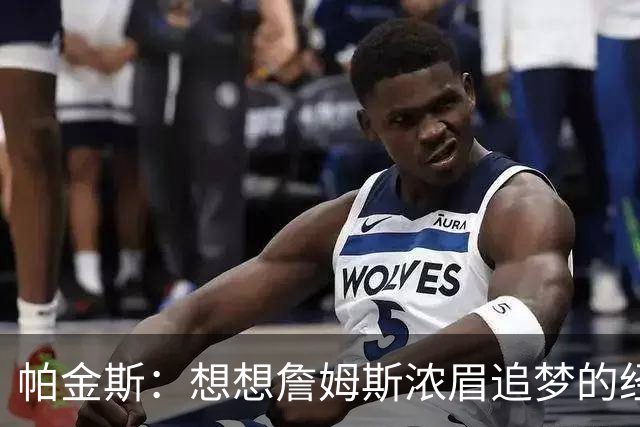 帕金斯：想想詹姆斯浓眉追梦的经纪人都是谁？流言可能是抬价手段