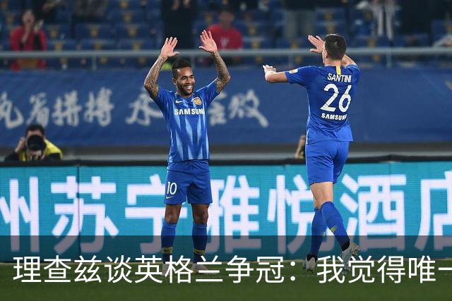 理查兹谈英格兰争冠：我觉得唯一让我真正担心的对手就是法国