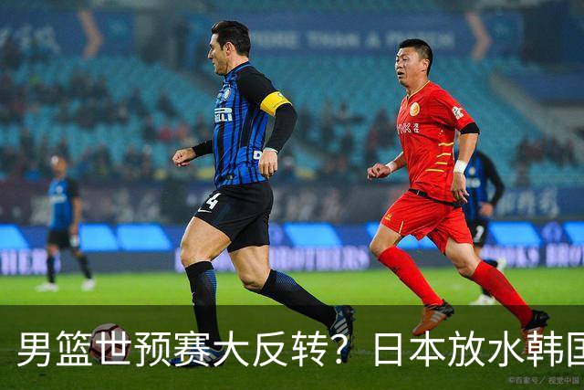 男篮世预赛大反转？日本放水韩国恐自食恶果，中国男篮大概率成为最终最大受益者
