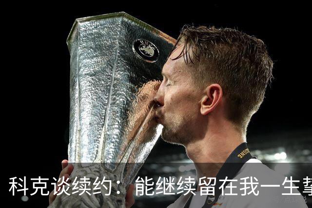 科克谈续约：能继续留在我一生挚爱的俱乐部，是我莫大的荣幸