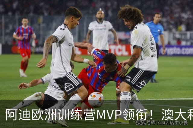 阿迪欧洲训练营MVP领衔！澳大利亚6月21日以年轻阵容对阵中国男篮